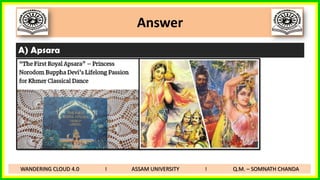 Answer
A) Apsara
WANDERING CLOUD 4.0 I ASSAM UNIVERSITY I Q.M. – SOMNATH CHANDA
 