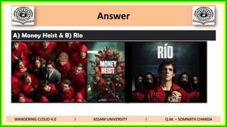 Answer
A) Money Heist & B) Rio
WANDERING CLOUD 4.0 I ASSAM UNIVERSITY I Q.M. – SOMNATH CHANDA
 