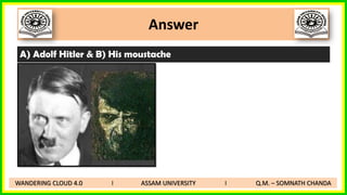 Answer
A) Adolf Hitler & B) His moustache
WANDERING CLOUD 4.0 I ASSAM UNIVERSITY I Q.M. – SOMNATH CHANDA
 