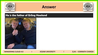 Answer
WANDERING CLOUD 4.0 I ASSAM UNIVERSITY I Q.M. – SOMNATH CHANDA
He is the father of Erling Haaland
 