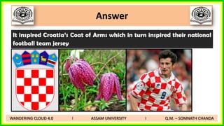 Answer
WANDERING CLOUD 4.0 I ASSAM UNIVERSITY I Q.M. – SOMNATH CHANDA
It inspired Croatia’s Coat of Arms which in turn inspired their national
football team jersey
 