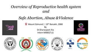 Overview of Reproductive health system
and
Safe Abortion, Abuse &Violence
Mount Edmund | 19th Baisakh, 2080
By
Dr.Sharwajeet Jha
Intern MBBS(T.U)
 