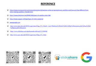 REFERENCE
 https://www.moneycontrol.com/news/photos/world/explainer-what-are-geostationary-satellites-and-how-are-they-different-from-
other-orbiting-satellites-7323381.html
 https://www.slideshare.net/RANE1998/types-of-satellite-orbits-086
 https://www.iasgyan.in/blogs/types-of-orbits-explained
 www.google.com
 http://www.ccpo.odu.edu/SEES/veget/class/Chap_5/5_3.htm#:~:text=Platforms%20refer%20to%20the%20structures,the%20use%20of
%20particular%20sensors.
 https://www.slideshare.net/udaykumardevalla/unit2-51304046
 http://www.ccpo.odu.edu/SEES/veget/class/Chap_5/5_3.htm
 