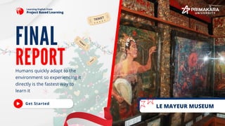 LE MAYEUR MUSEUM
REPORT
FINAL
Humans quickly adapt to the
environment so experiencing it
directly is the fastest way to
learn it
Project Based Learning
Learning English From
Get Started
 