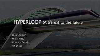 HYPERLOOP :A transit to the future
PRESENTED BY :
Khushi Yadav
Himanshu Devraj
Ashish Das
 