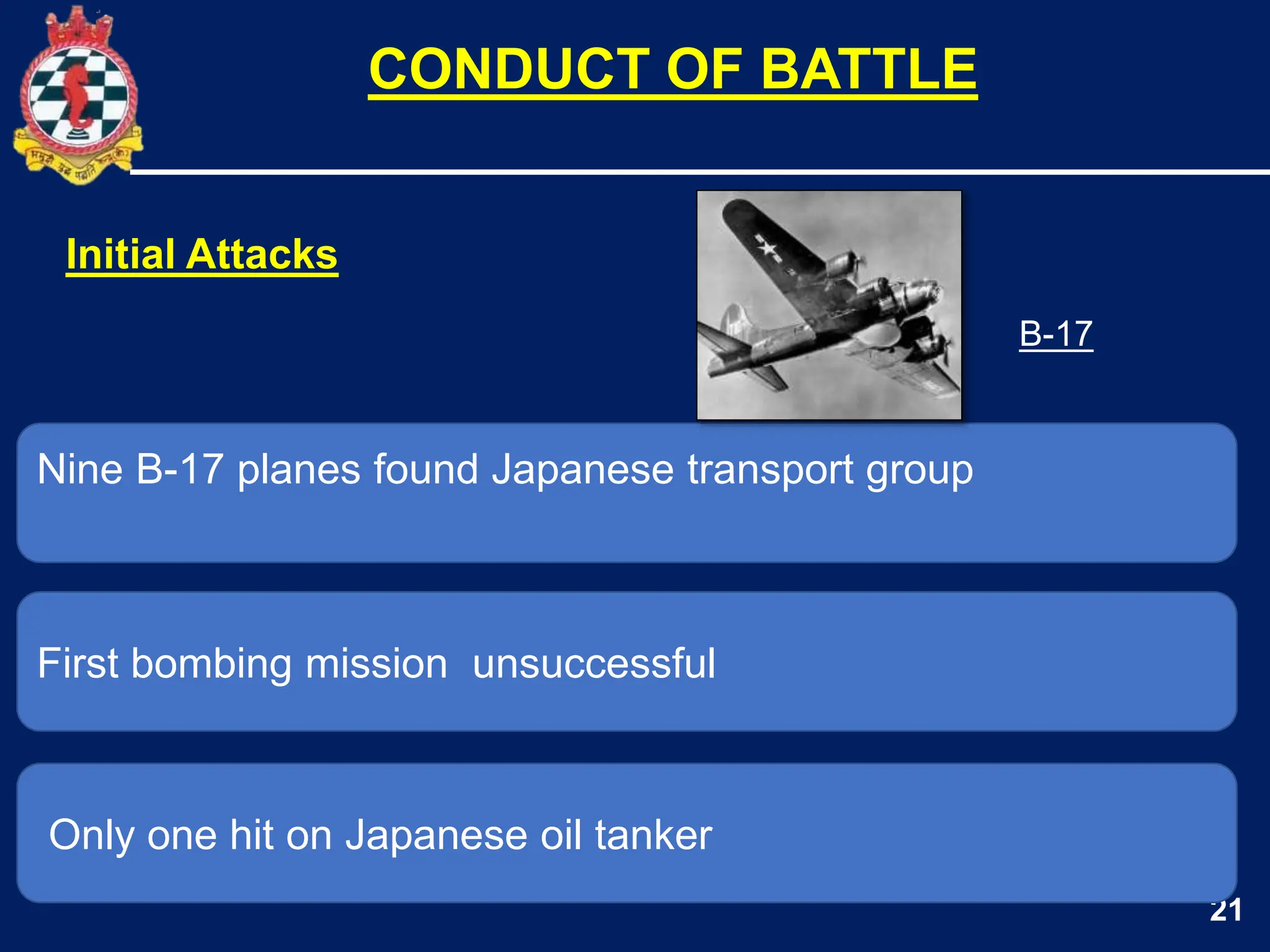21
Nine B-17 planes found Japanese transport group
First bombing mission unsuccessful
CONDUCT OF BATTLE
Only one hit on Japanese oil tanker
Initial Attacks
B-17
 