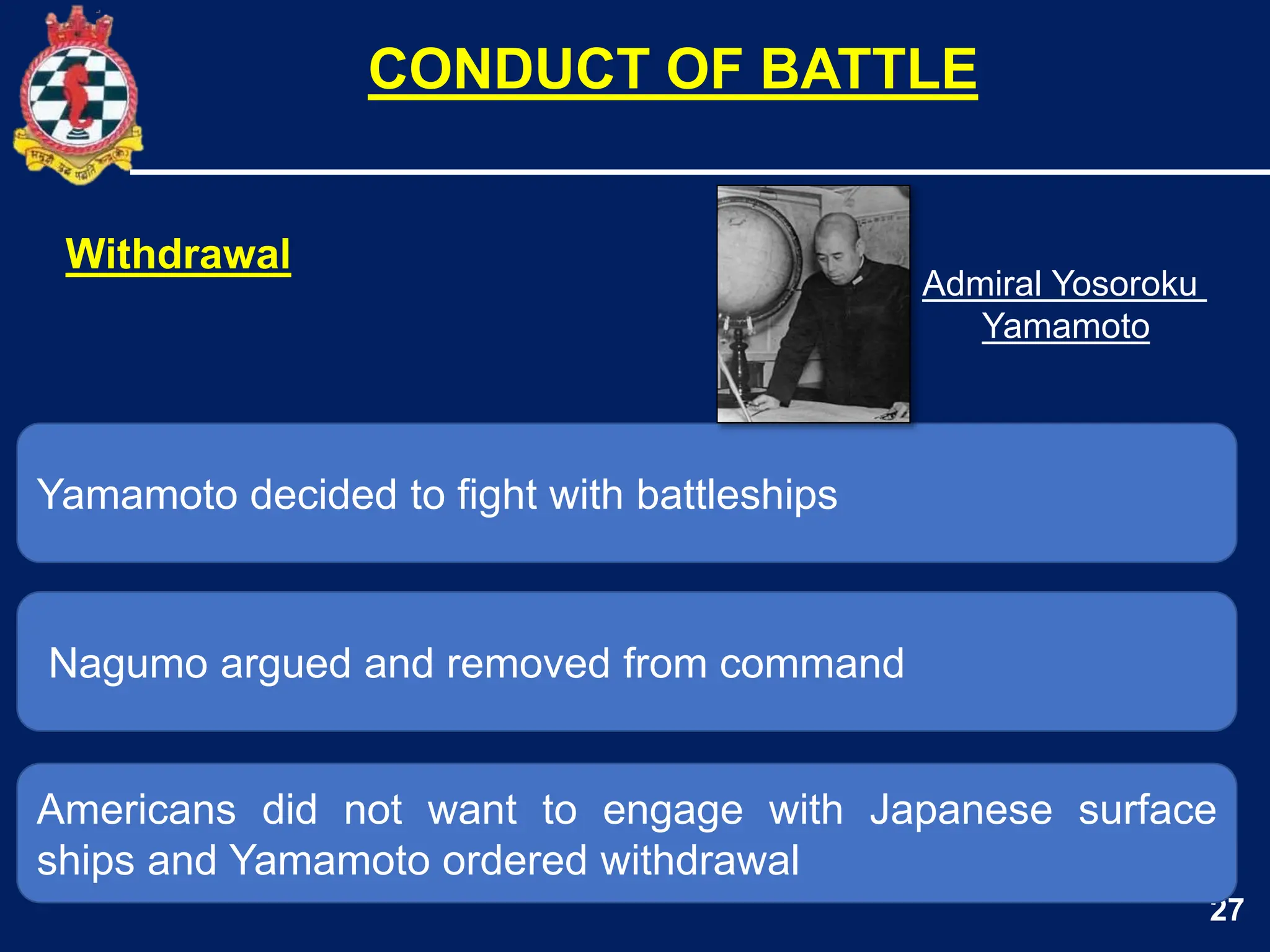 27
Yamamoto decided to fight with battleships
Nagumo argued and removed from command
CONDUCT OF BATTLE
Americans did not want to engage with Japanese surface
ships and Yamamoto ordered withdrawal
Withdrawal
Admiral Yosoroku
Yamamoto
 