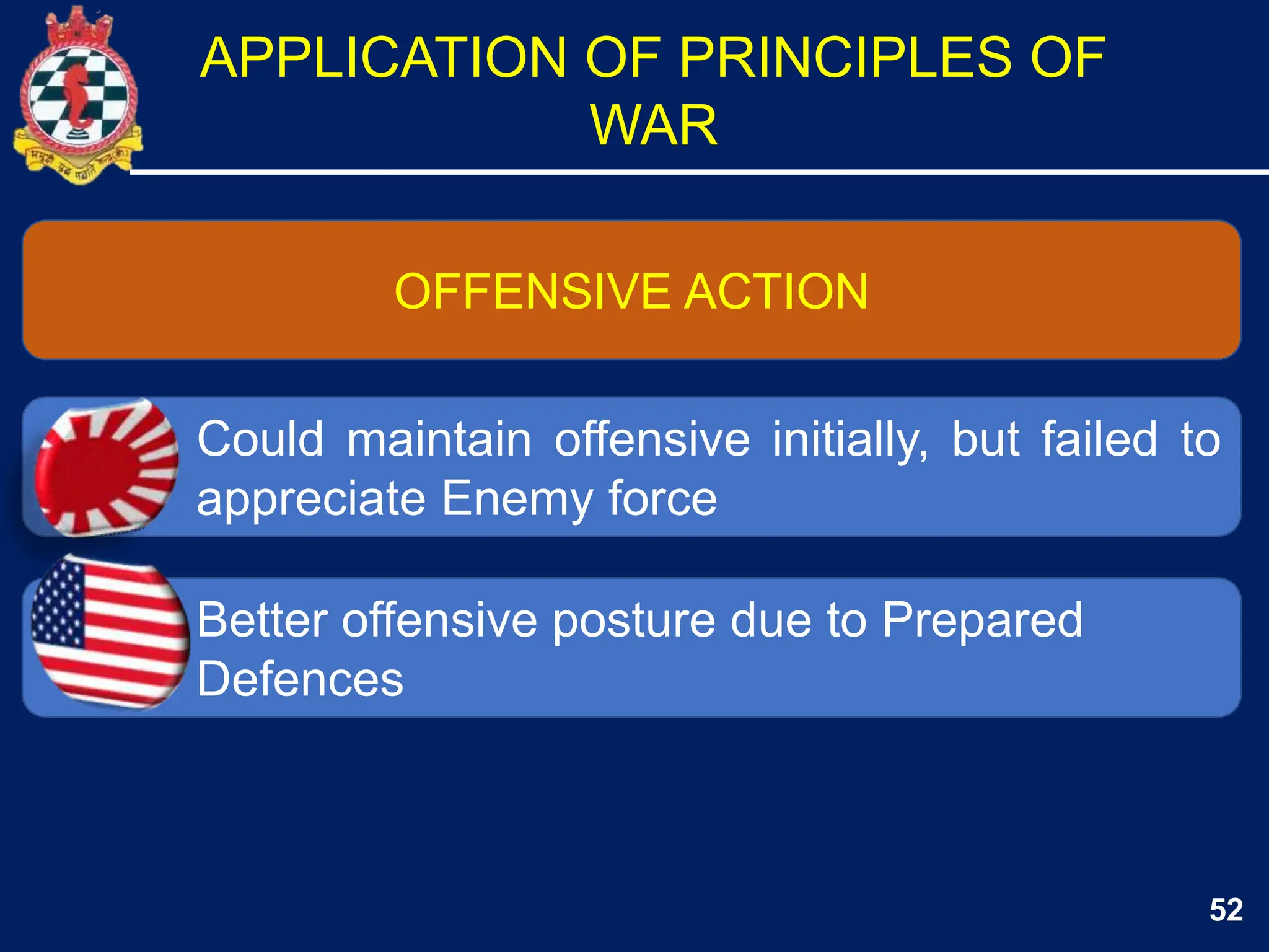 52
OFFENSIVE ACTION
Could maintain offensive initially, but failed to
appreciate Enemy force
Better offensive posture due to Prepared
Defences
APPLICATION OF PRINCIPLES OF
WAR
 