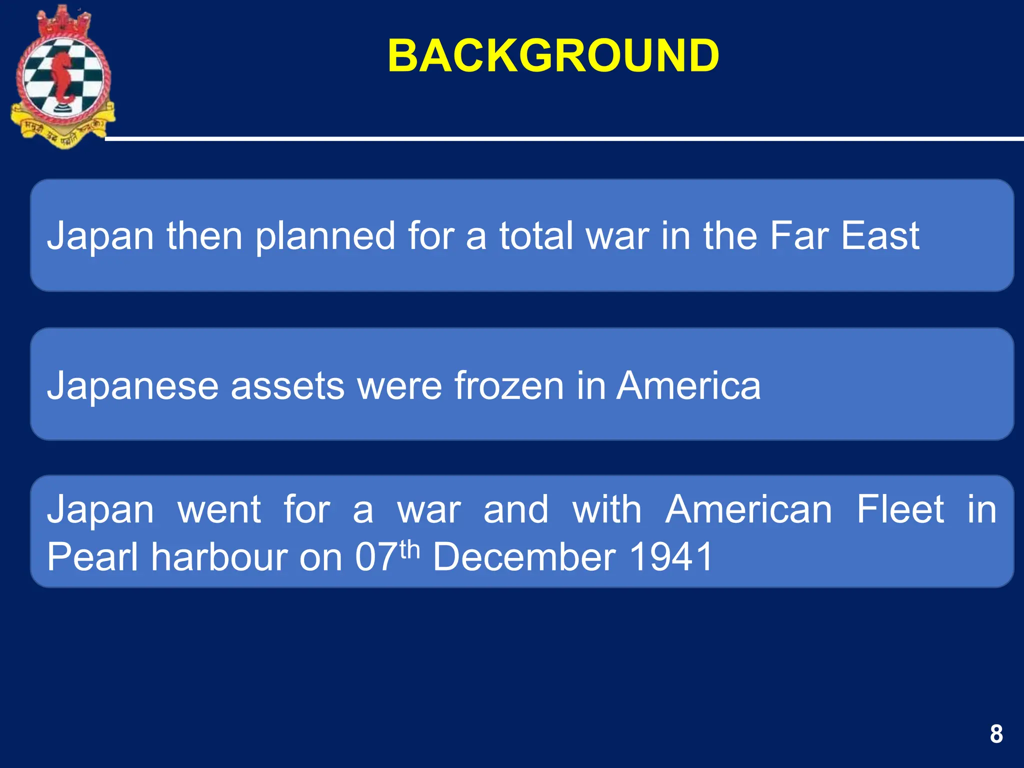 8
Japan then planned for a total war in the Far East
Japanese assets were frozen in America
BACKGROUND
Japan went for a war and with American Fleet in
Pearl harbour on 07th December 1941
 