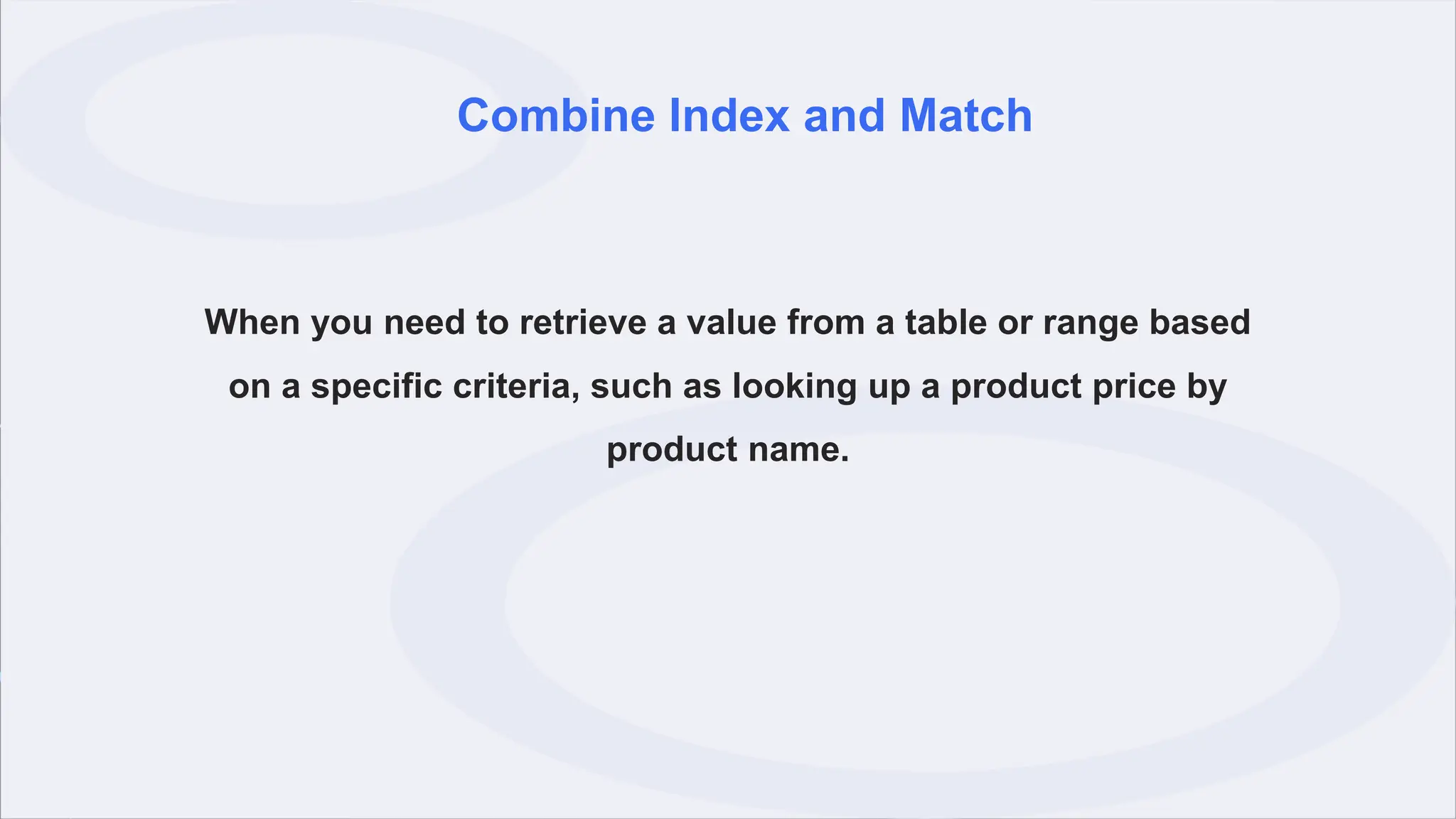 Combine Index and Match
When you need to retrieve a value from a table or range based
on a specific criteria, such as looking up a product price by
product name.
 