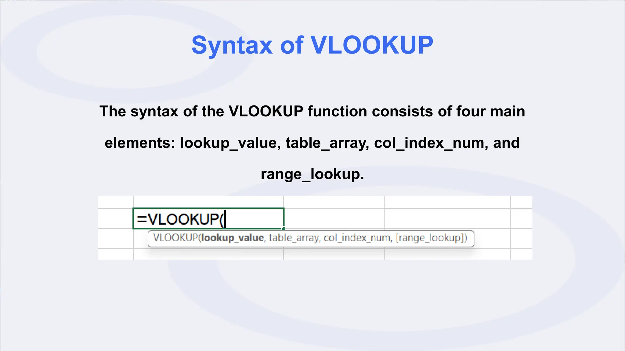 Syntax of VLOOKUP
The syntax of the VLOOKUP function consists of four main
elements: lookup_value, table_array, col_index_num, and
range_lookup.
 