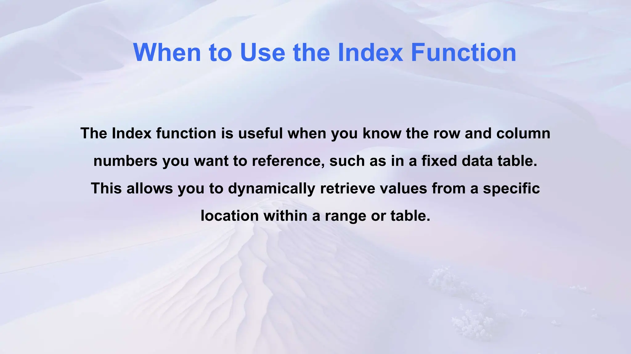 When to Use the Index Function
The Index function is useful when you know the row and column
numbers you want to reference, such as in a fixed data table.
This allows you to dynamically retrieve values from a specific
location within a range or table.
 