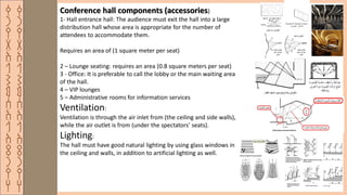 ‫ق‬
‫ر‬
‫ي‬
‫ة‬
‫ا‬
‫ل‬
‫ش‬
‫م‬
‫س‬
‫ا‬
‫ل‬
‫ا‬
‫ث‬
‫ر‬
‫ي‬
‫ه‬
‫ق‬
‫ر‬
‫ي‬
‫ة‬
‫ا‬
‫ل‬
‫ش‬
‫م‬
‫س‬
‫ا‬
‫ل‬
‫ا‬
‫ث‬
‫ر‬
‫ي‬
‫ه‬
Conference hall components (accessories)
1- Hall entrance hall: The audience must exit the hall into a large
distribution hall whose area is appropriate for the number of
attendees to accommodate them.
Requires an area of ​​(1 square meter per seat)
2 – Lounge seating: requires an area (0.8 square meters per seat)
3 - Office: It is preferable to call the lobby or the main waiting area
of ​​the hall.
4 – VIP lounges
5 – Administrative rooms for information services
Ventilation:
Ventilation is through the air inlet from (the ceiling and side walls),
while the air outlet is from (under the spectators’ seats).
Lighting:
The hall must have good natural lighting by using glass windows in
the ceiling and walls, in addition to artificial lighting as well.
 