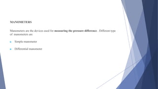 MANOMETERS
Manometers are the devices used for measuring the pressure difference . Different type
of manometers are
▶ Simple manometer
▶ Differential manometer
 