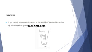 ROTAMETER
PRINCIPLE
▶ It is a variable area meter which works on the principle of upthurst force exerted
by fluid and force of gravity
 