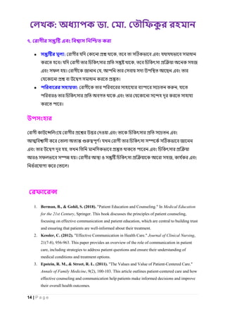 : . .
14 | P a g e
৭.
● : ,
। ,
। ,
।
● : ,
ও
।
ও
।
,
ও । ও ,
।
1. Berman, B., & Gohil, S. (2018). "Patient Education and Counseling." In Medical Education
for the 21st Century, Springer. This book discusses the principles of patient counseling,
focusing on effective communication and patient education, which are central to building trust
and ensuring that patients are well-informed about their treatment.
2. Kessler, C. (2012). "Effective Communication in Health Care." Journal of Clinical Nursing,
21(7-8), 956-963. This paper provides an overview of the role of communication in patient
care, including strategies to address patient questions and ensure their understanding of
medical conditions and treatment options.
3. Epstein, R. M., & Street, R. L. (2011). "The Values and Value of Patient-Centered Care."
Annals of Family Medicine, 9(2), 100-103. This article outlines patient-centered care and how
effective counseling and communication help patients make informed decisions and improve
their overall health outcomes.
 
