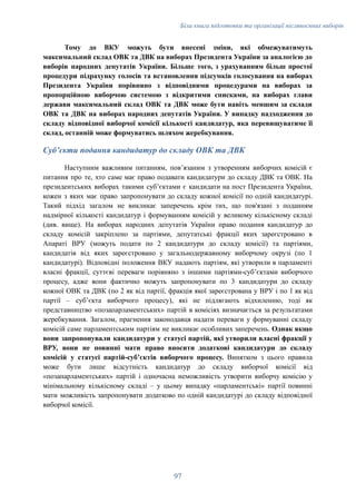 Біла книга підготовки та організації післявоєнних виборів
Тому до ВКУ можуть бути внесені зміни, які обмежуватимуть
максимальний склад ОВК та ДВК на виборах Президента України за аналогією до
виборів народних депутатів України. Більше того, з урахуванням більш простої
процедури підрахунку голосів та встановлення підсумків голосування на виборах
Президента України порівняно з відповідними процедурами на виборах за
пропорційною виборчою системою з відкритими списками, на виборах глави
держави максимальний склад ОВК та ДВК може бути навіть меншим за склади
ОВК та ДВК на виборах народних депутатів України. У випадку надходження до
складу відповідної виборчої комісії кількості кандидатур, яка перевищуватиме її
склад, останній може формуватись шляхом жеребкування.
Субʼєкти подання кандидатур до складу ОВК та ДВК
Наступним важливим питанням, повʼязаним з утворенням виборчих комісій є
питання про те, хто саме має право подавати кандидатури до складу ДВК та ОВК. На
президентських виборах такими субʼєктами є кандидати на пост Президента України,
кожен з яких має право запропонувати до складу кожної комісії по одній кандидатурі.
Такий підхід загалом не викликає заперечень крім тих, що пов'язані з поданням
надмірної кількості кандидатур і формуванням комісій у великому кількісному складі
(див. вище). На виборах народних депутатів України право подання кандидатур до
складу комісій закріплено за партіями, депутатські фракції яких зареєстровано в
Апараті ВРУ (можуть подати по 2 кандидатури до складу комісії) та партіями,
кандидатів від яких зареєстровано у загальнодержавному виборчому окрузі (по 1
кандидатурі). Відповідні положення ВКУ надають партіям, які утворили в парламенті
власні фракції, суттєві переваги порівняно з іншими партіями-субʼєктами виборчого
процесу, адже вони фактично можуть запропонувати по 3 кандидатури до складу
кожної ОВК та ДВК (по 2 як від партії, фракція якої зареєстрована у ВРУ і по 1 як від
партії – субʼєкта виборчого процесу), які не підлягають відхиленню, тоді як
представництво «позапарламентських» партій в комісіях визначається за результатами
жеребкування. Загалом, прагнення законодавця надати переваги у формуванні складу
комісій саме парламентським партіям не викликає особливих заперечень. Однак якщо
вони запропонували кандидатури у статусі партій, які утворили власні фракції у
ВРУ, вони не повинні мати право вносити додаткові кандидатури до складу
комісій у статусі партій-субʼєктів виборчого процесу. Винятком з цього правила
може бути лише відсутність кандидатур до складу виборчої комісії від
«позапарламентських» партій і одночасна неможливість утворити виборчу комісію у
мінімальному кількісному складі – у цьому випадку «парламентські» партії повинні
мати можливість запропонувати додатково по одній кандидатурі до складу відповідної
виборчої комісії.
97
 