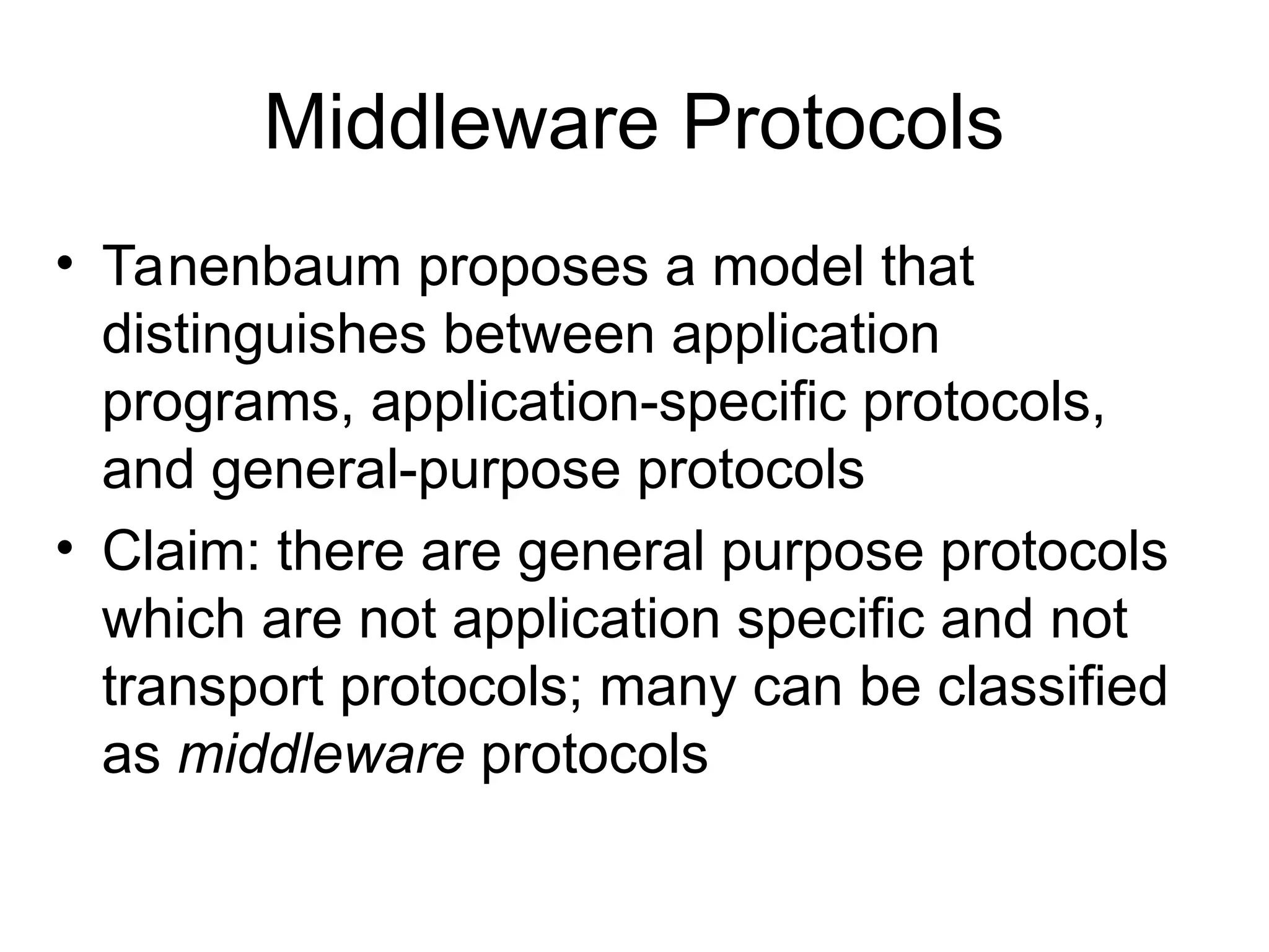 Middleware Protocols
• Tanenbaum proposes a model that
distinguishes between application
programs, application-specific protocols,
and general-purpose protocols
• Claim: there are general purpose protocols
which are not application specific and not
transport protocols; many can be classified
as middleware protocols
 