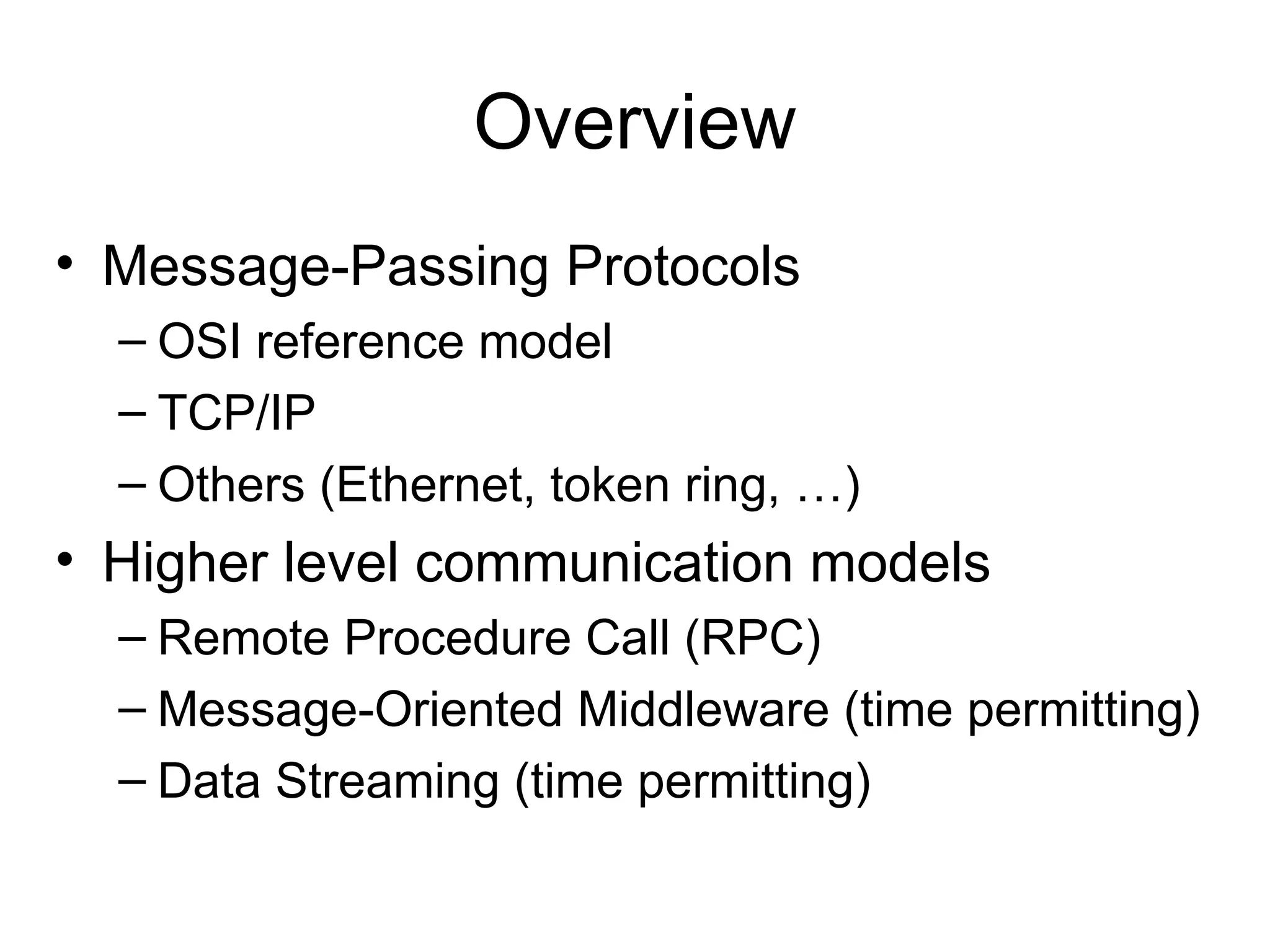 Overview
• Message-Passing Protocols
– OSI reference model
– TCP/IP
– Others (Ethernet, token ring, …)
• Higher level communication models
– Remote Procedure Call (RPC)
– Message-Oriented Middleware (time permitting)
– Data Streaming (time permitting)
 