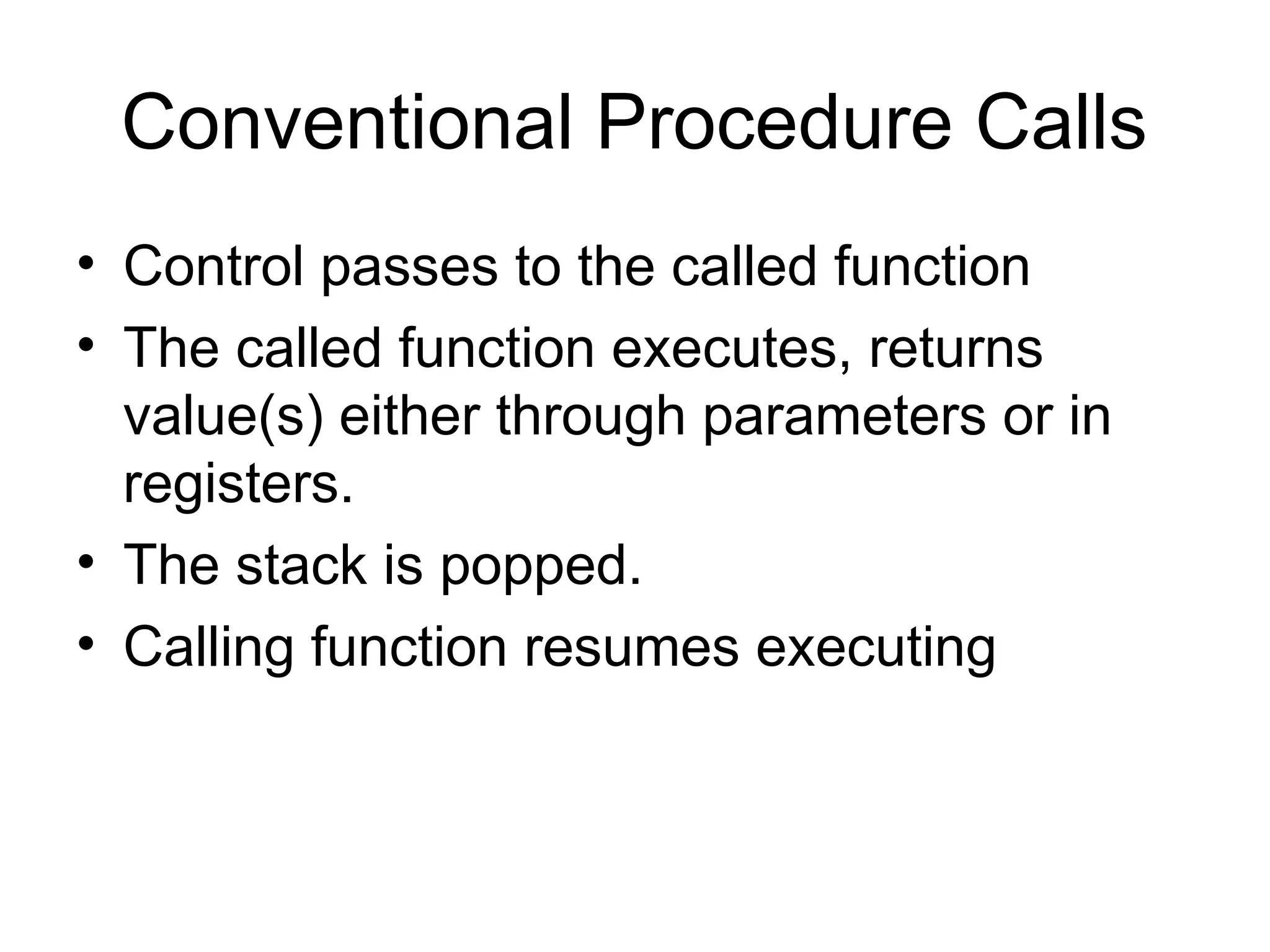 Conventional Procedure Calls
• Control passes to the called function
• The called function executes, returns
value(s) either through parameters or in
registers.
• The stack is popped.
• Calling function resumes executing
 