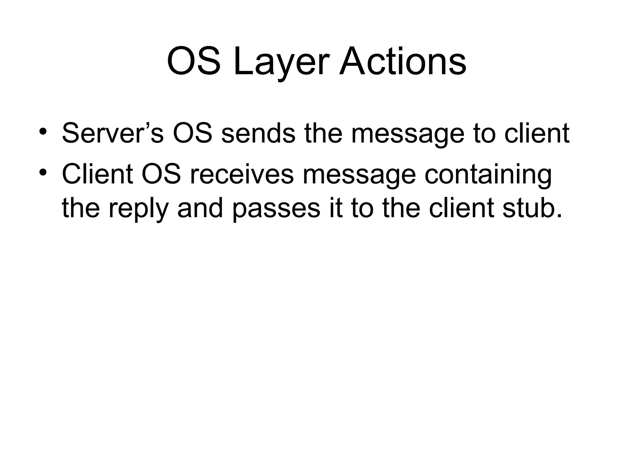 OS Layer Actions
• Server’s OS sends the message to client
• Client OS receives message containing
the reply and passes it to the client stub.
 