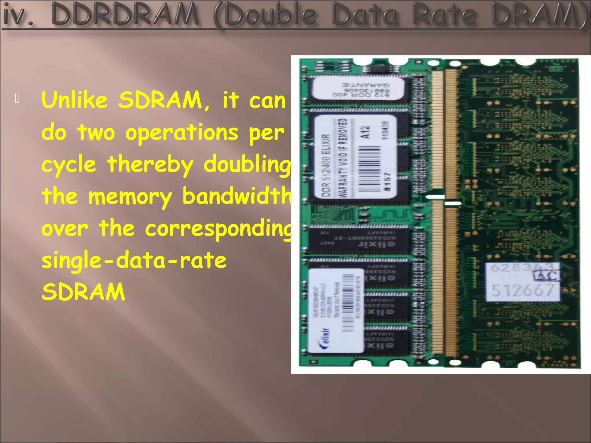  Unlike SDRAM, it can
do two operations per
cycle thereby doubling
the memory bandwidth
over the corresponding
single-data-rate
SDRAM
 