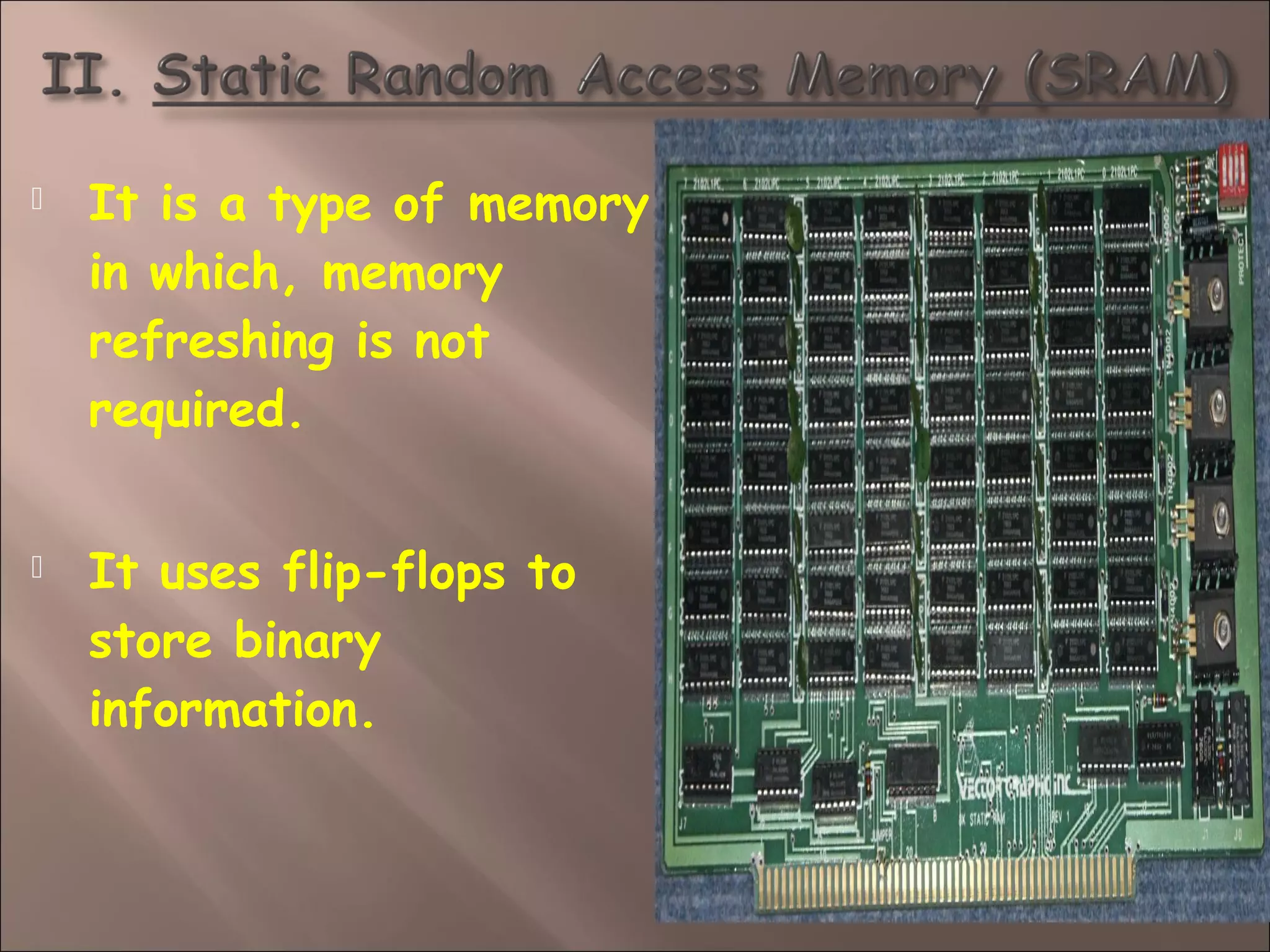  It is a type of memory
in which, memory
refreshing is not
required.
 It uses flip-flops to
store binary
information.
 