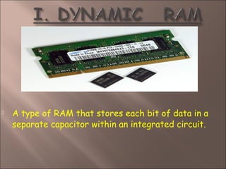  A type of RAM that stores each bit of data in a
separate capacitor within an integrated circuit.
 