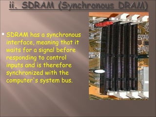  SDRAM has a synchronous
interface, meaning that it
waits for a signal before
responding to control
inputs and is therefore
synchronized with the
computer's system bus.
 