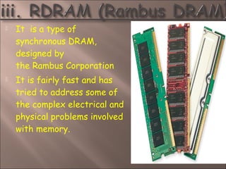  It is a type of
synchronous DRAM,
designed by
the Rambus Corporation
 It is fairly fast and has
tried to address some of
the complex electrical and
physical problems involved
with memory.
 