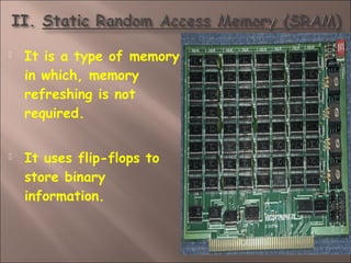  It is a type of memory
in which, memory
refreshing is not
required.
 It uses flip-flops to
store binary
information.
 