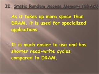  As it takes up more space than
DRAM, it is used for specialized
applications.
 It is much easier to use and has
shorter read-write cycles
compared to DRAM.
 