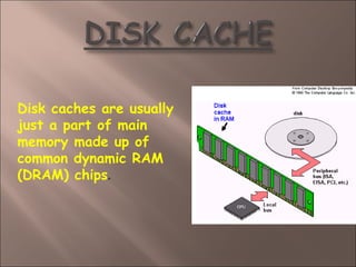 Disk caches are usually
just a part of main
memory made up of
common dynamic RAM
(DRAM) chips.
 