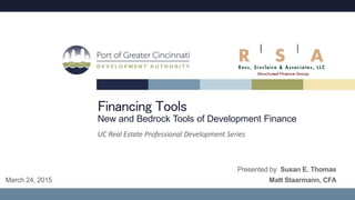 Financing Tools
New and Bedrock Tools of Development Finance
UC Real Estate Professional Development Series
Presented by Susan E. Thomas
Matt Staarmann, CFAMarch 24, 2015
 