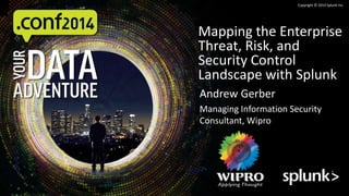 Copyright © 2014 Splunk Inc. 
Mapping the Enterprise 
Threat, Risk, and 
Security Control 
Landscape with Splunk 
Andrew Gerber 
Managing Information Security 
Consultant, Wipro 
 