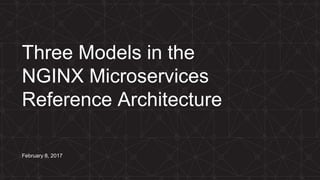 Three Models in the
NGINX Microservices
Reference Architecture
February 8, 2017
 