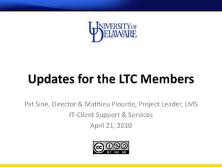 Updates for the LTC Members
Pat Sine, Director & Mathieu Plourde, Project Leader, LMS
                IT-Client Support & Services
                        April 21, 2010
 