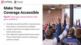 Make Your
Coverage Accessible
Tip #1: Two-way conversations with
your audience
● Host Q&A chats with local MPs or represen...
