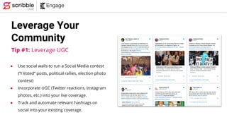 Leverage Your
Community
Tip #1: Leverage UGC
● Use social walls to run a Social Media contest
(“I Voted” posts, political ...