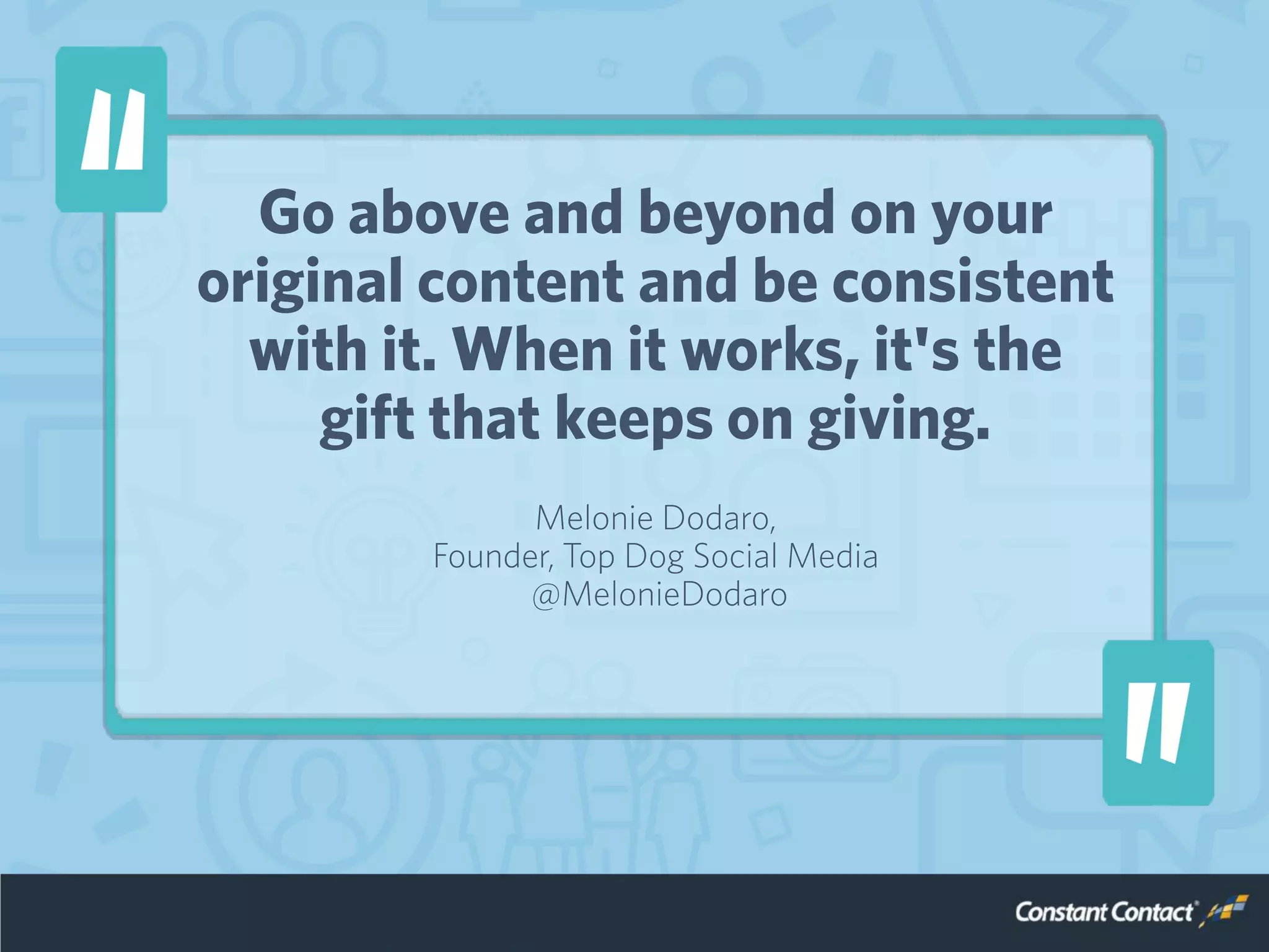 Go above and beyond on your
original content and be consistent
with it. When it works, it's the
gift that keeps on giving.
Melonie Dodaro,
Founder, Top Dog Social Media
@MelonieDodaro
 