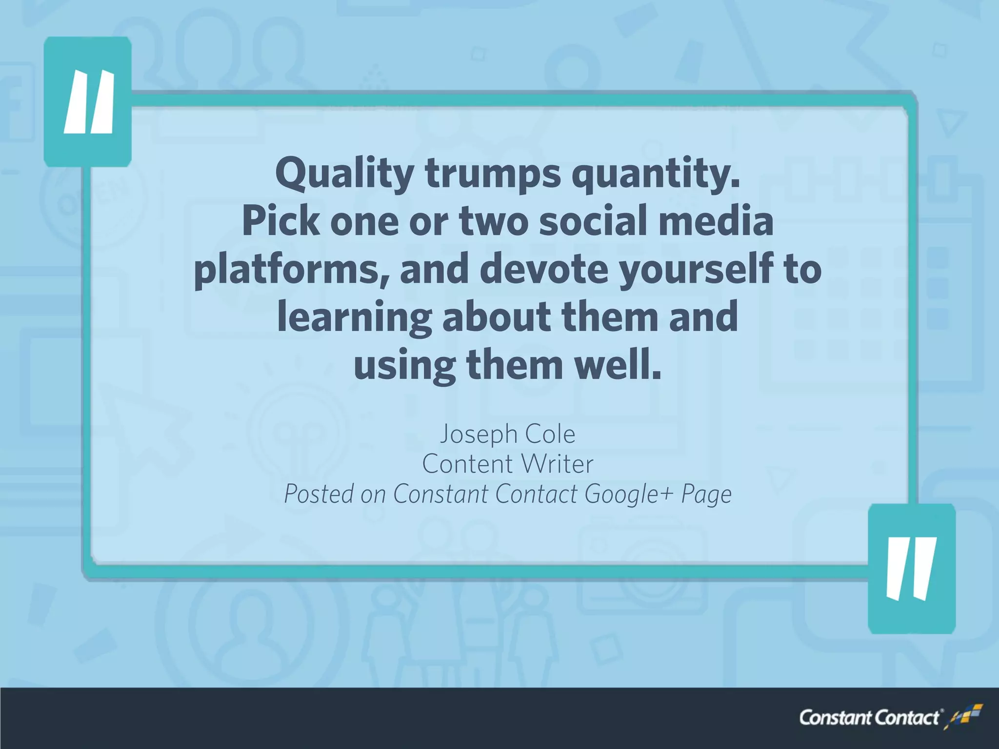Quality trumps quantity.
Pick one or two social media
platforms, and devote yourself to
learning about them and
using them well.
Joseph Cole
Content Writer
Posted on Constant Contact Google+ Page
 