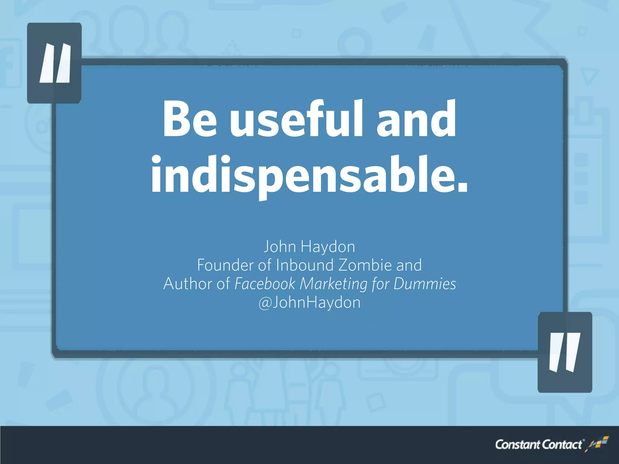 Be useful and
indispensable.
John Haydon
Founder of Inbound Zombie and
Author of Facebook Marketing for Dummies
@JohnHaydon
 