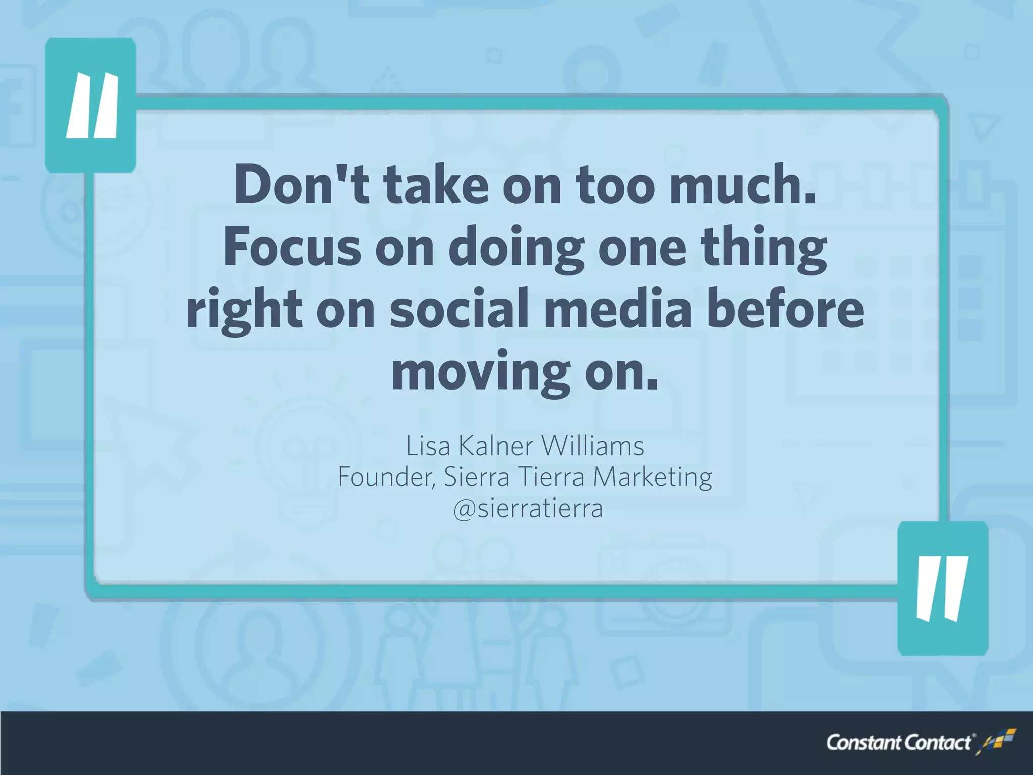 Don't take on too much.
Focus on doing one thing
right on social media before
moving on.
Lisa Kalner Williams
Founder, Sierra Tierra Marketing
@sierratierra
 