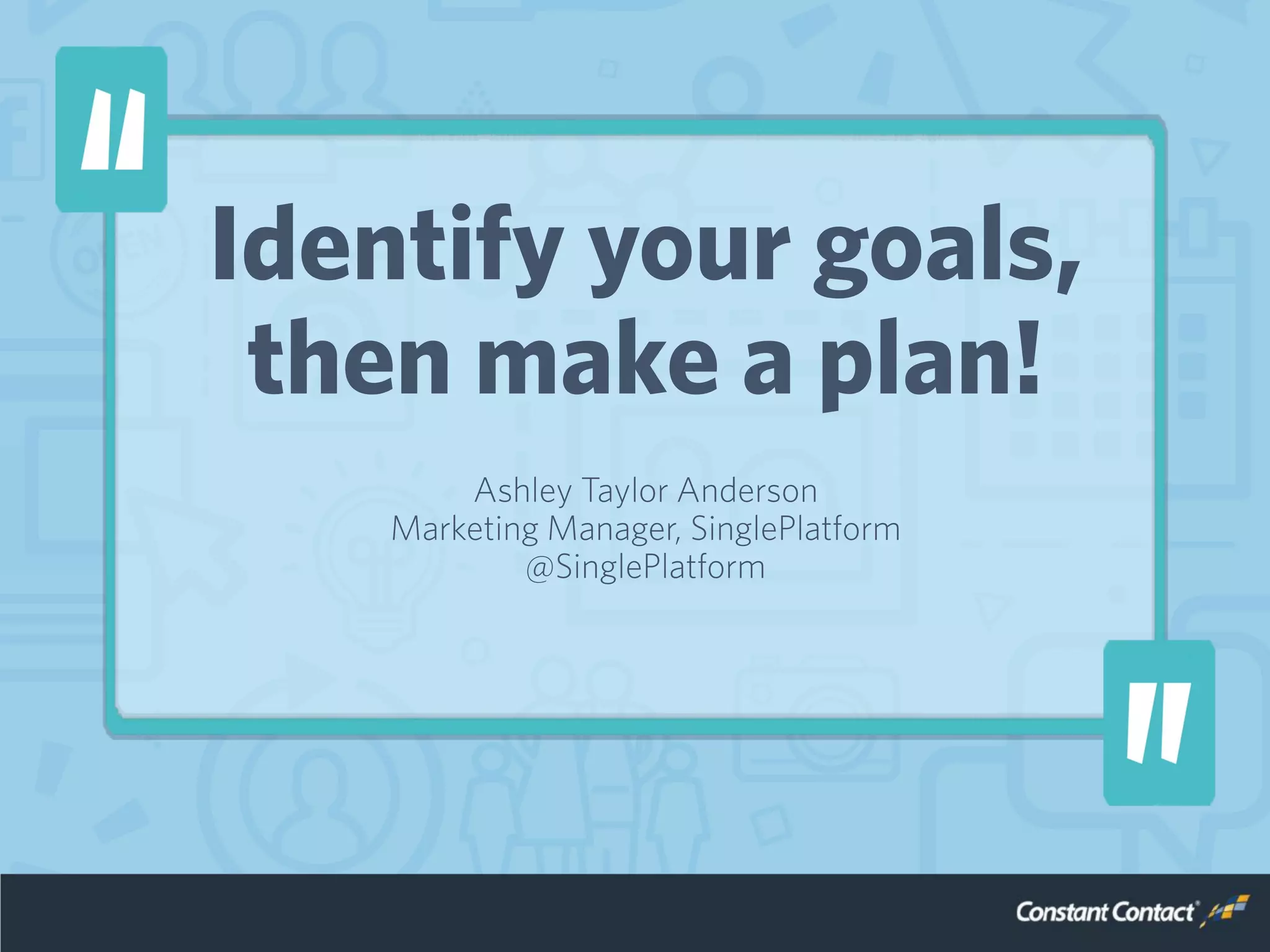 Identify your goals,
then make a plan!
Ashley Taylor Anderson
Marketing Manager, SinglePlatform
@SinglePlatform
 