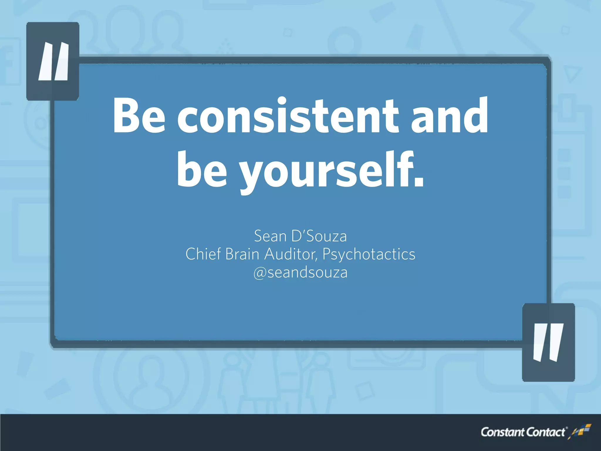 Be consistent and
be yourself.
Sean D’Souza
Chief Brain Auditor, Psychotactics
@seandsouza
 