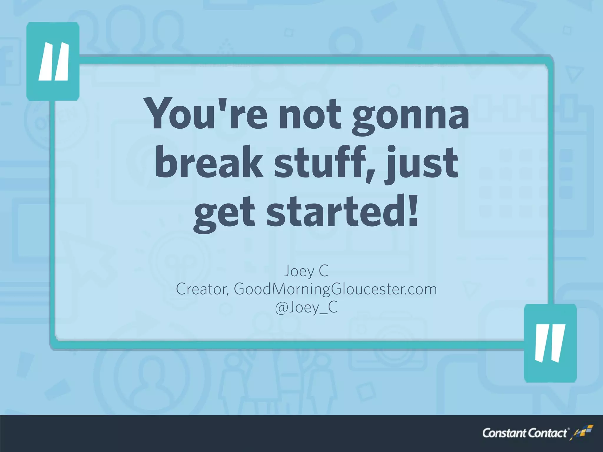 You're not gonna
break stuff, just
get started!
Joey C
Creator, GoodMorningGloucester.com
@Joey_C
 