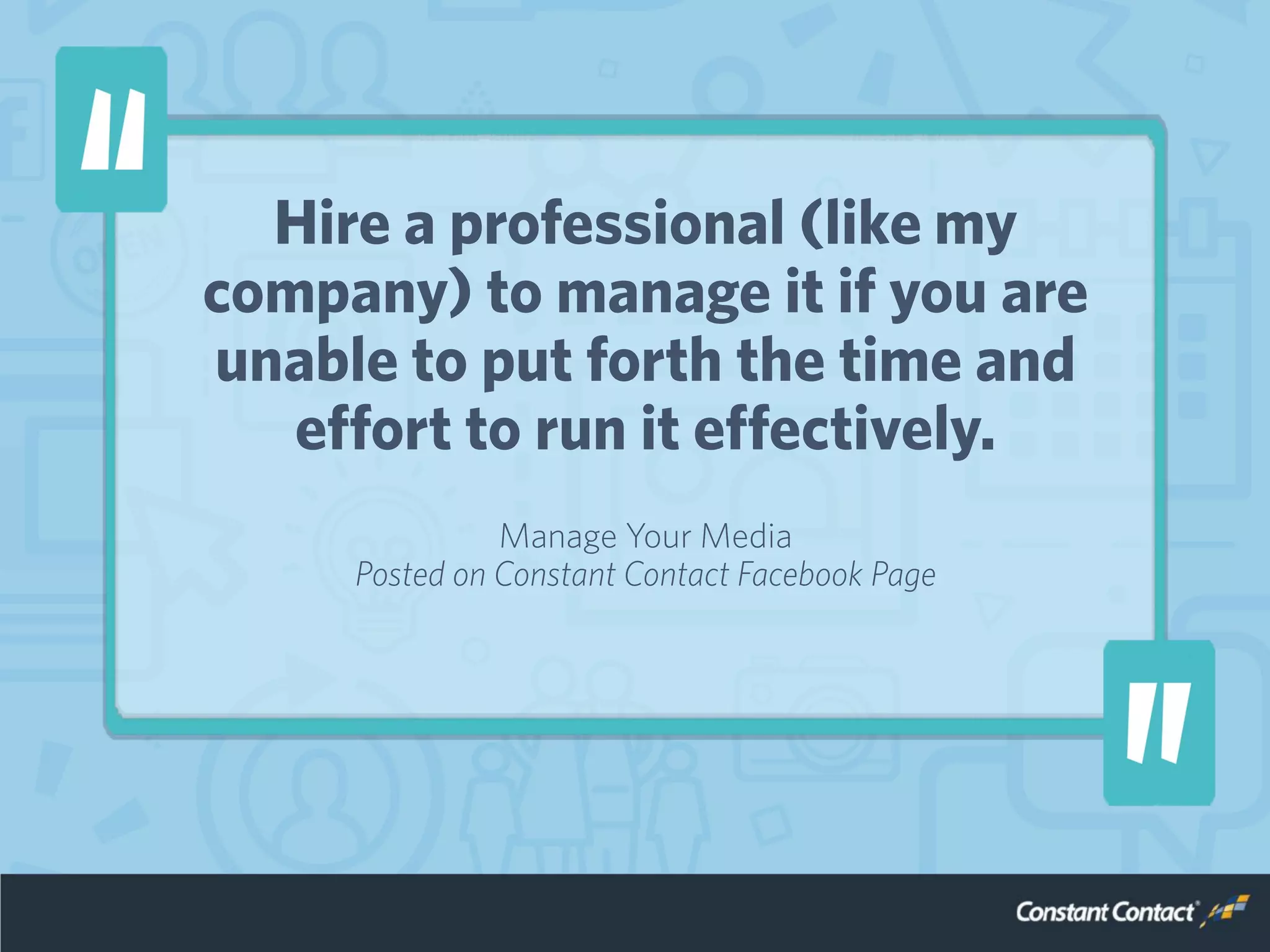 Hire a professional (like my
company) to manage it if you are
unable to put forth the time and
effort to run it effectively.
Manage Your Media
Posted on Constant Contact Facebook Page
 