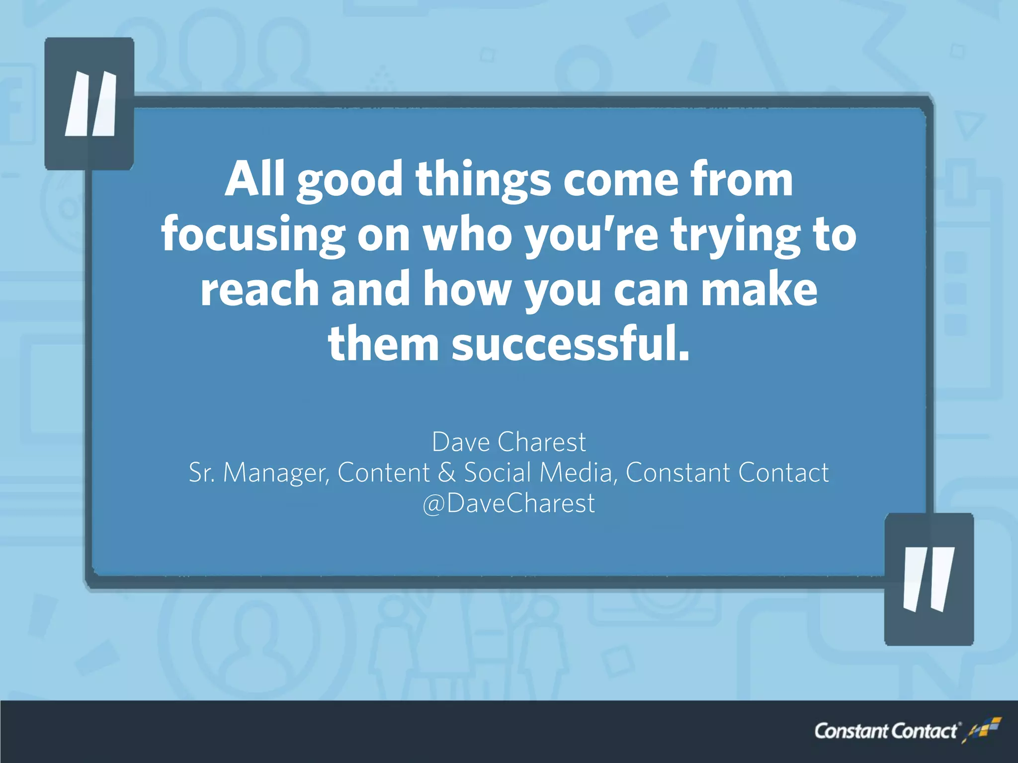 All good things come from
focusing on who you’re trying to
reach and how you can make
them successful.
Dave Charest
Sr. Manager, Content & Social Media, Constant Contact
@DaveCharest
 