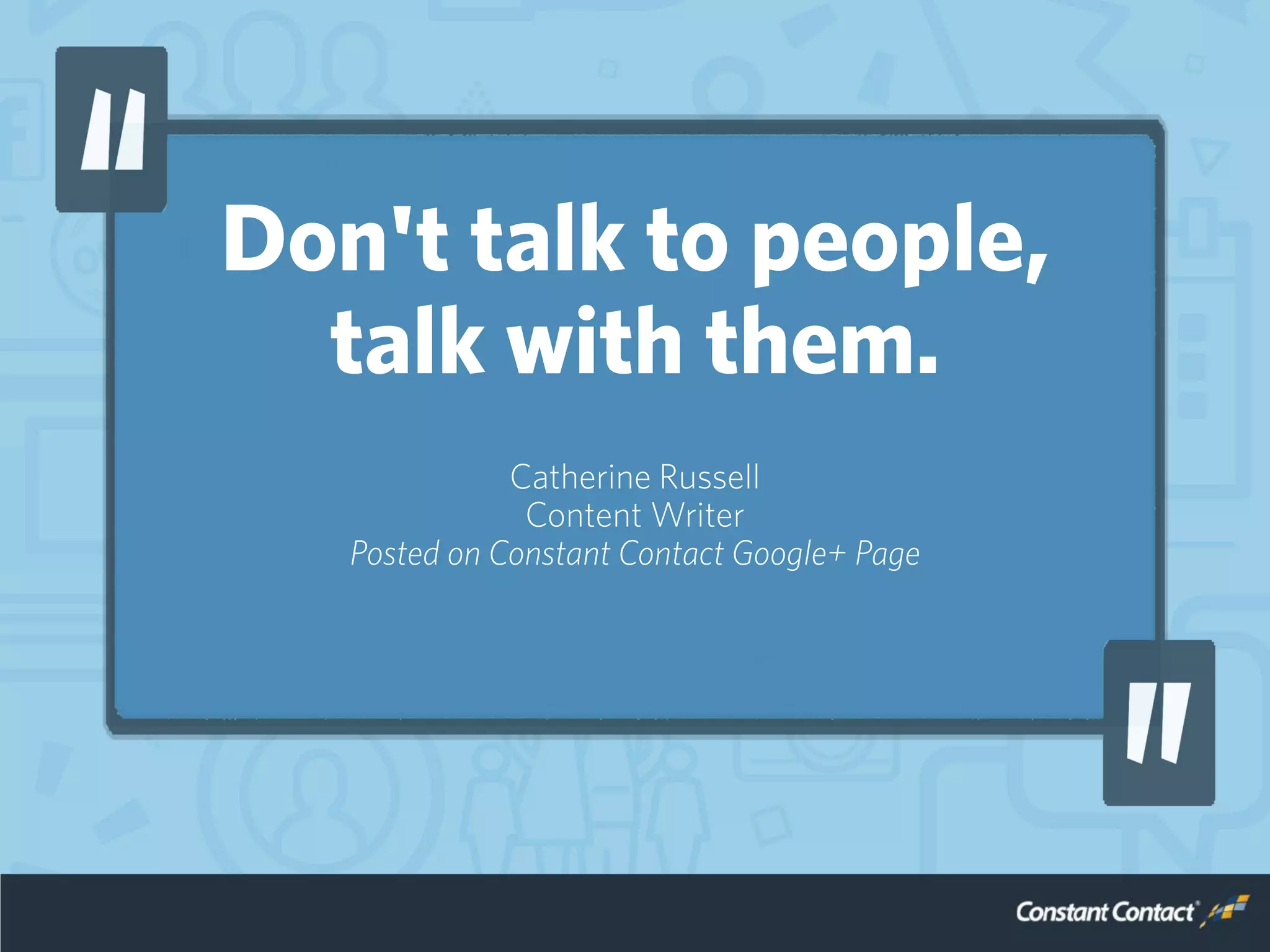 Don't talk to people,
talk with them.
Catherine Russell
Content Writer
Posted on Constant Contact Google+ Page
 