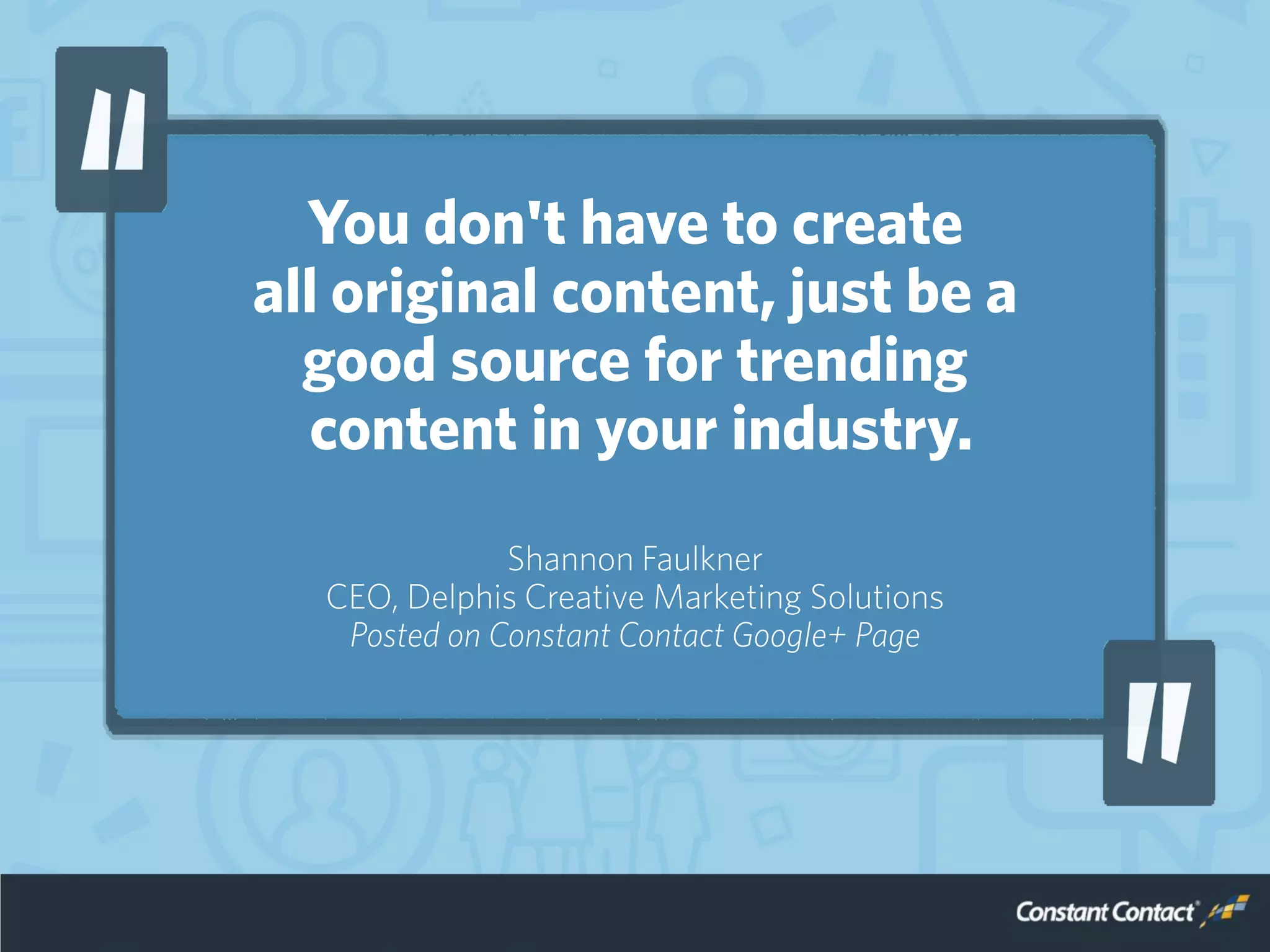 You don't have to create
all original content, just be a
good source for trending
content in your industry.
Shannon Faulkner
CEO, Delphis Creative Marketing Solutions
Posted on Constant Contact Google+ Page
 